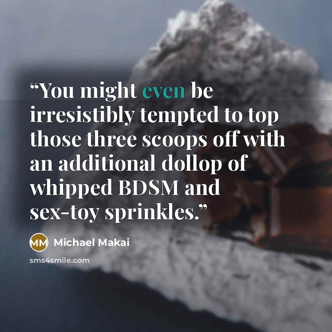 “You might even be irresistibly tempted to top those three scoops off with an additional dollop of whipped BDSM and sex-toy sprinkles.” quote by Michael Makai
