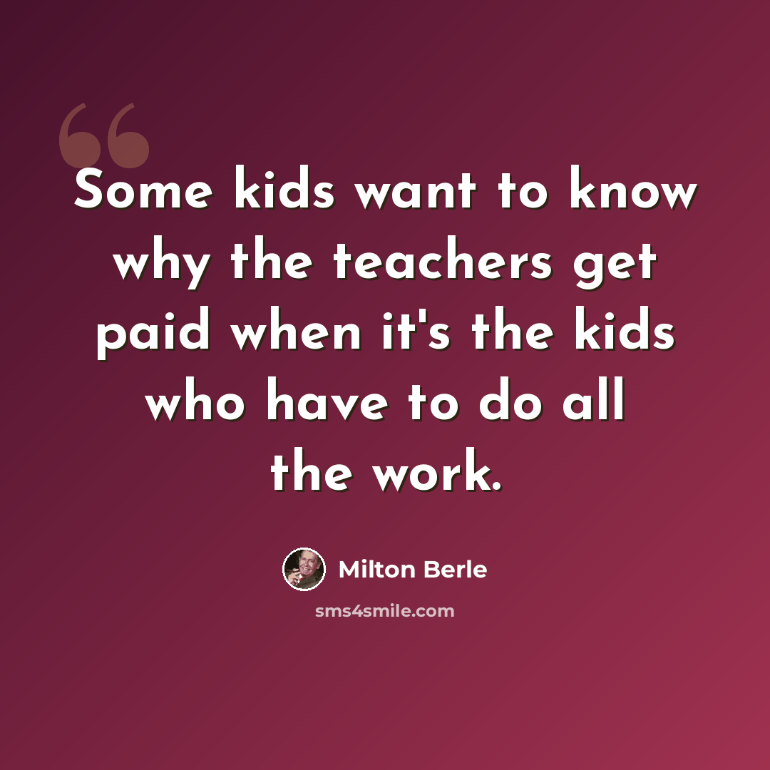 “Some kids want to know why the teachers get paid when it's the kids who have to do all the work.” quote by Milton Berle