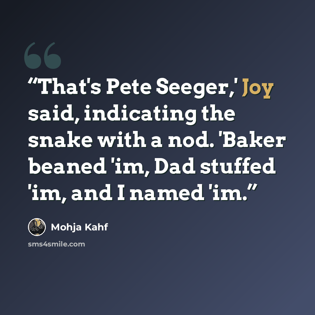 “That's Pete Seeger,' Joy said, indicating the snake with a nod. 'Baker beaned 'im, Dad stuffed 'im, and I named 'im.” quote by Mohja Kahf