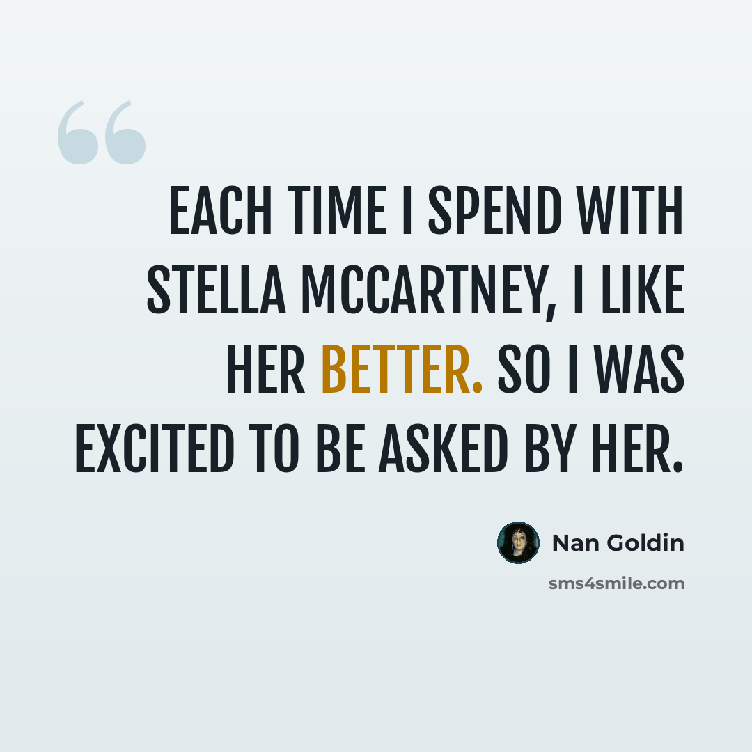 “Each time I spend with Stella McCartney, I like her better. So I was excited to be asked by her.” quote by Nan Goldin