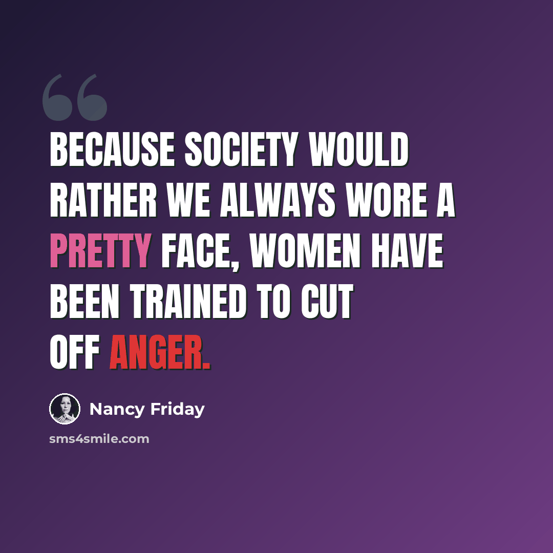 “Because society would rather we always wore a pretty face, women have been trained to cut off anger.” quote by Nancy Friday