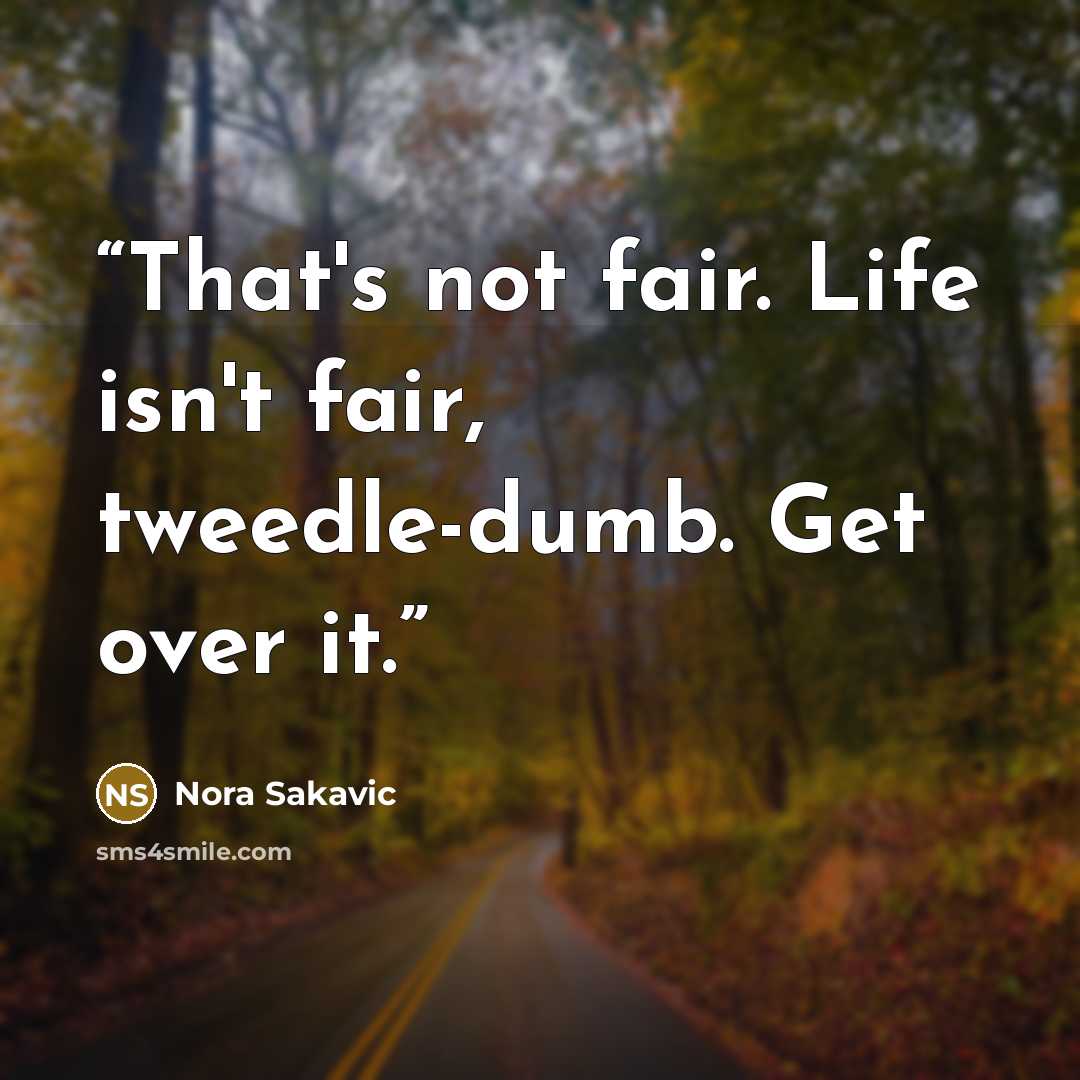 “That's not fair. Life isn't fair, tweedle-dumb. Get over it.” quote by Nora Sakavic