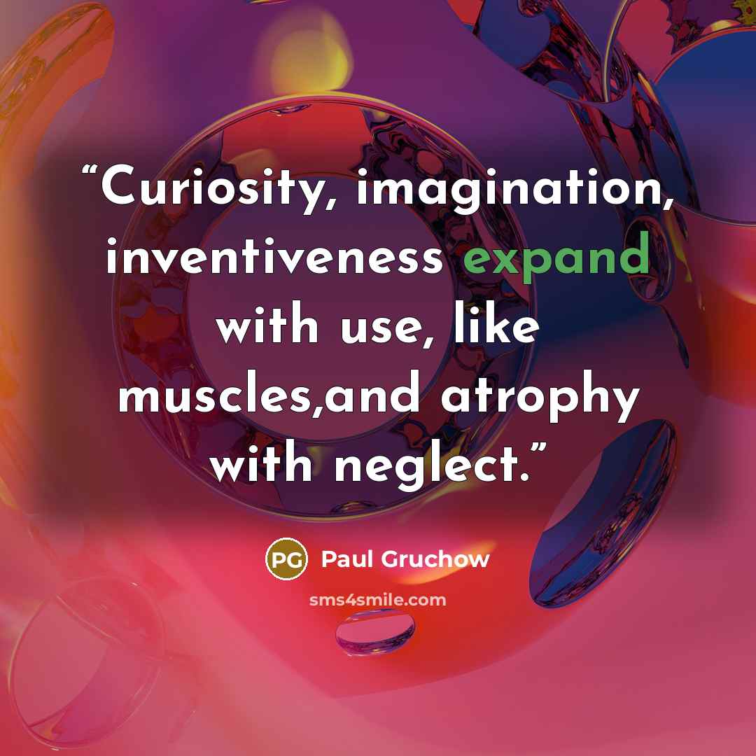 “Curiosity, imagination, inventiveness expand with use, like muscles,and atrophy with neglect.” quote by Paul Gruchow