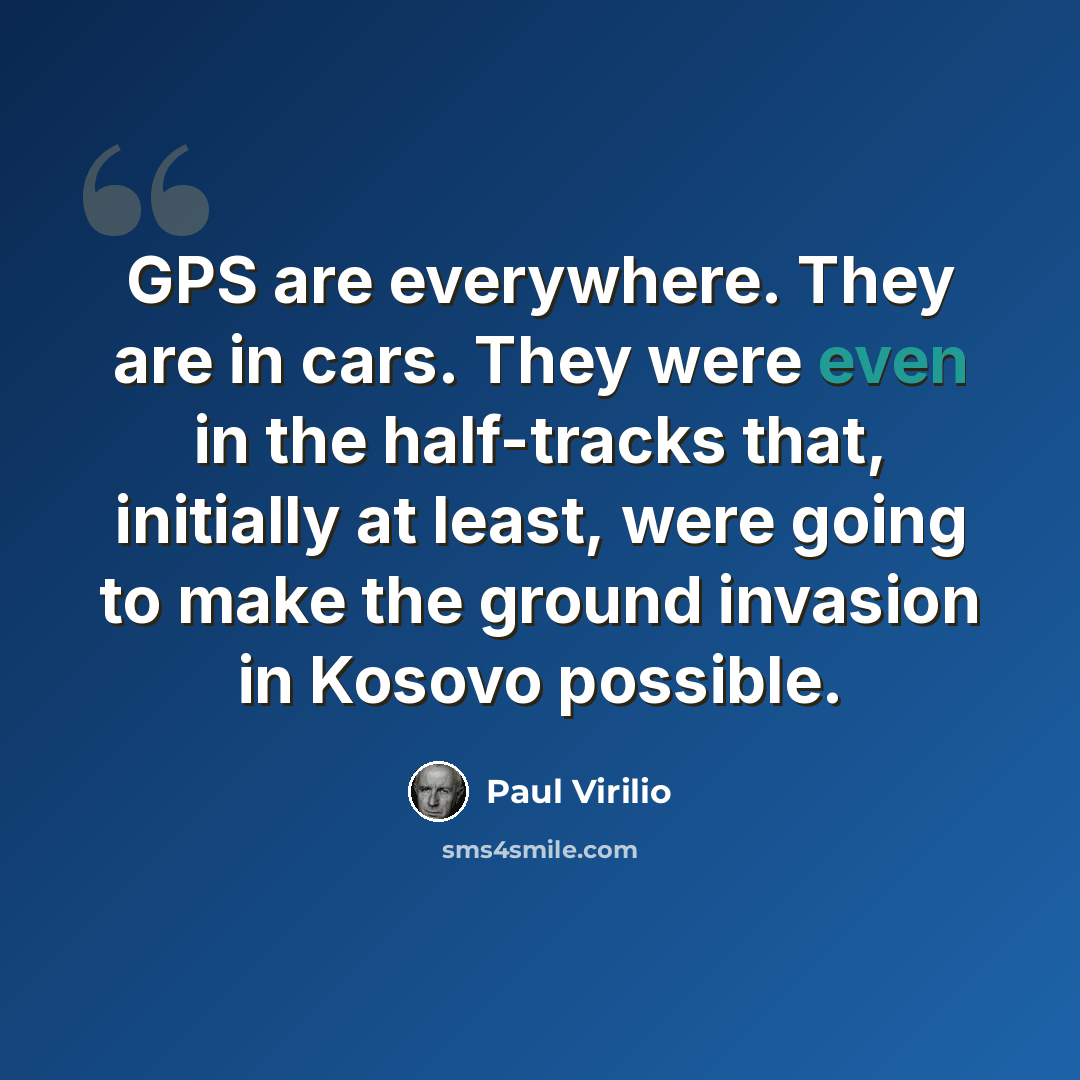“GPS are everywhere. They are in cars. They were even in the half-tracks that, initially at least, were going to make the ground invasion in Kosovo possible.” quote by Paul Virilio