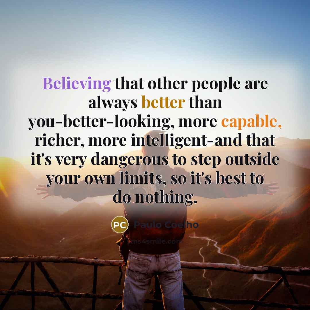 “Believing that other people are always better than you-better-looking, more capable, richer, more intelligent-and that it's very dangerous to step outside your own limits, so it's best to do nothing.” quote by Paulo Coelho