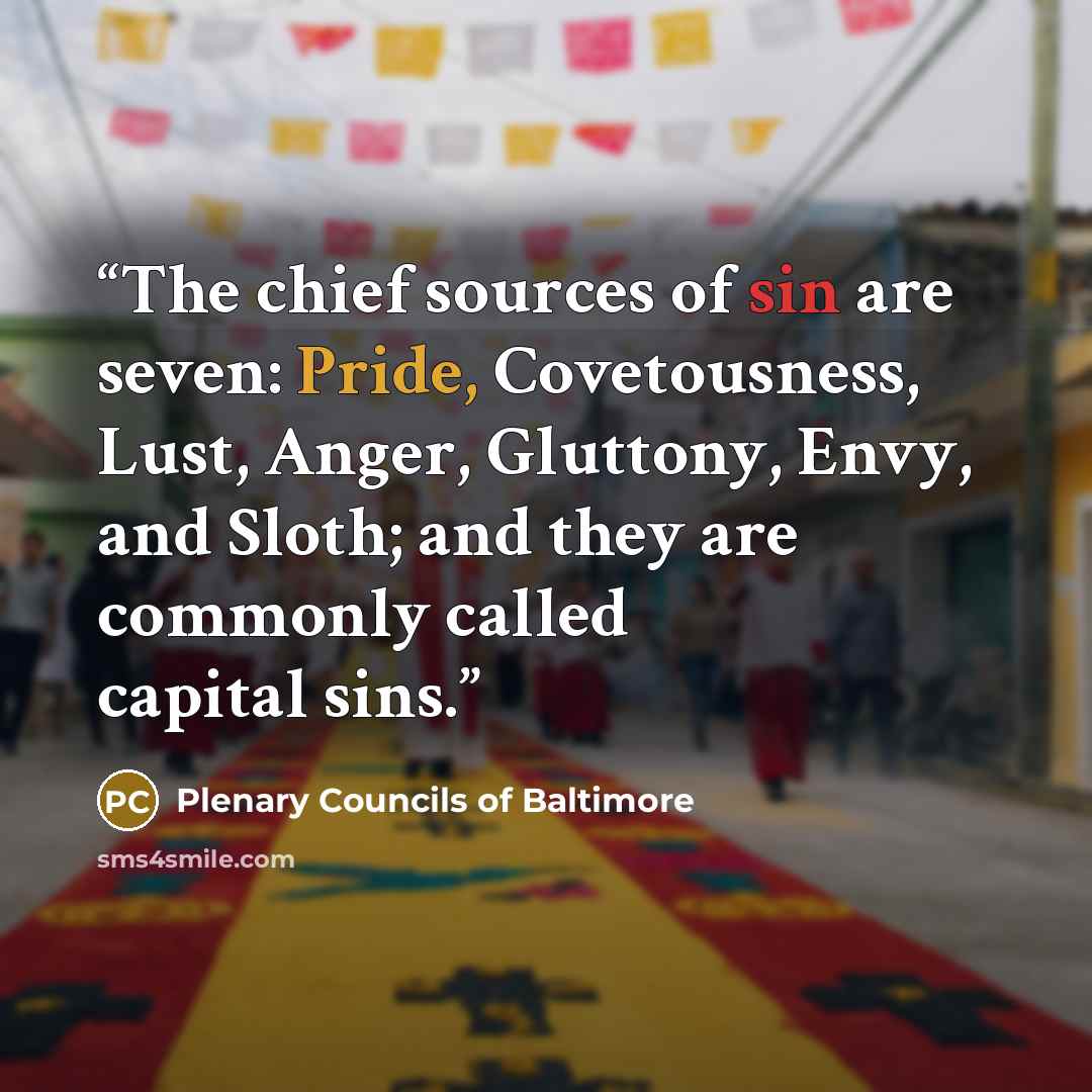 “The chief sources of sin are seven: Pride, Covetousness, Lust, Anger, Gluttony, Envy, and Sloth; and they are commonly called capital sins.” quote by Plenary Councils of Baltimore
