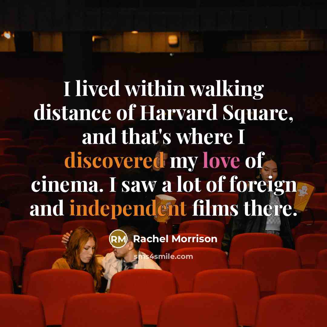 “I lived within walking distance of Harvard Square, and that's where I discovered my love of cinema. I saw a lot of foreign and independent films there.” quote by Rachel Morrison