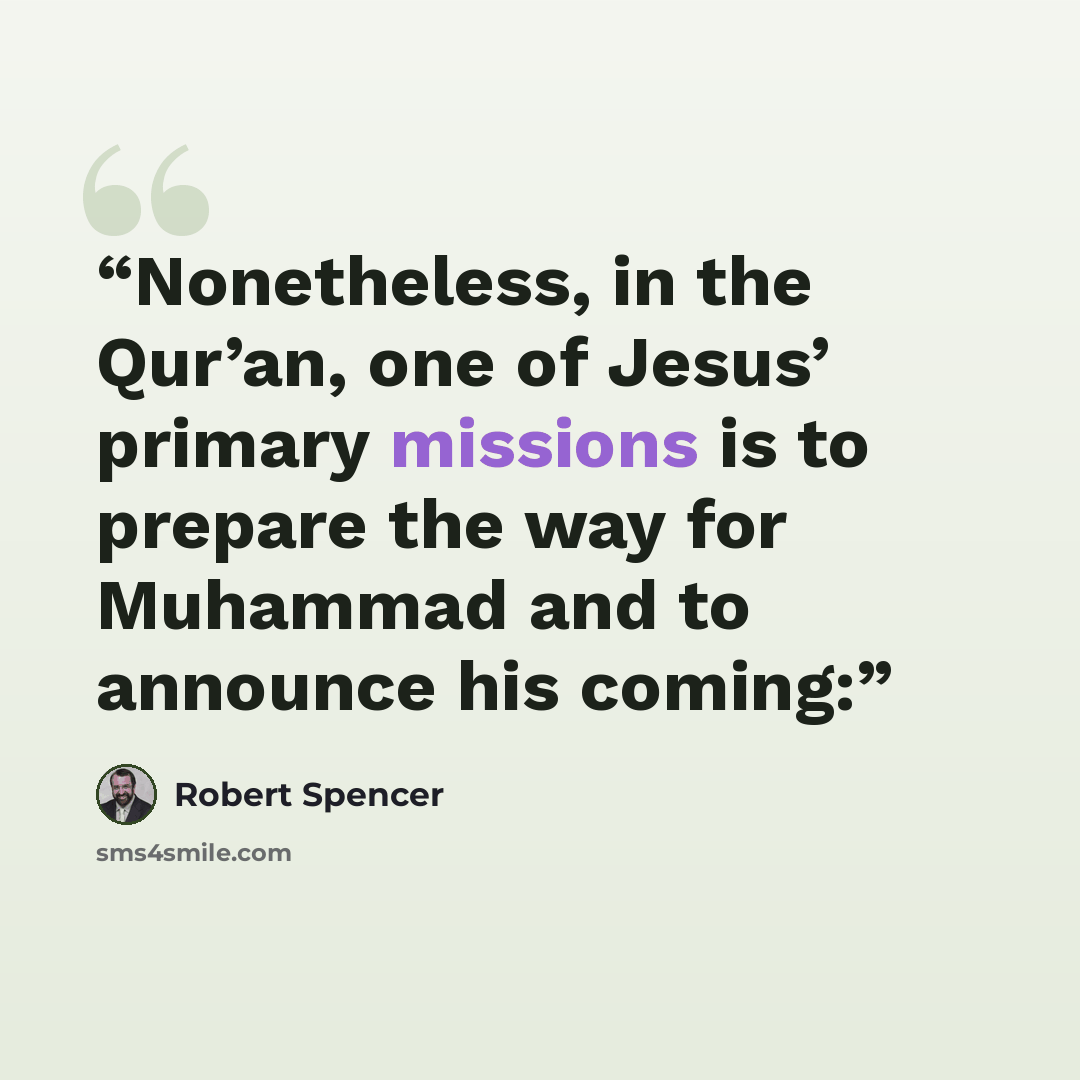 “Nonetheless, in the Qur’an, one of Jesus’ primary missions is to prepare the way for Muhammad and to announce his coming:” quote by Robert Spencer