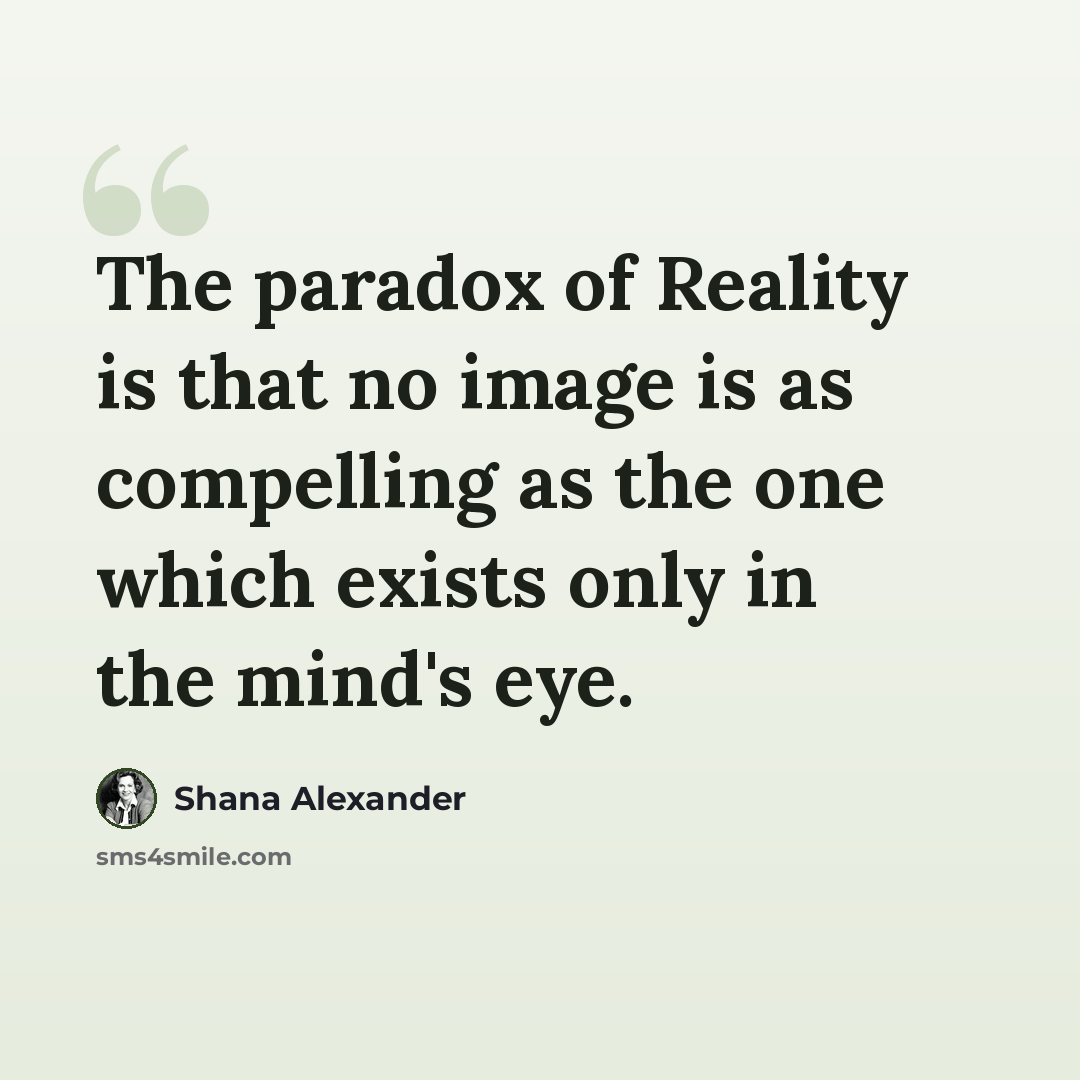 “The paradox of Reality is that no image is as compelling as the one which exists only in the mind's eye.” quote by Shana Alexander