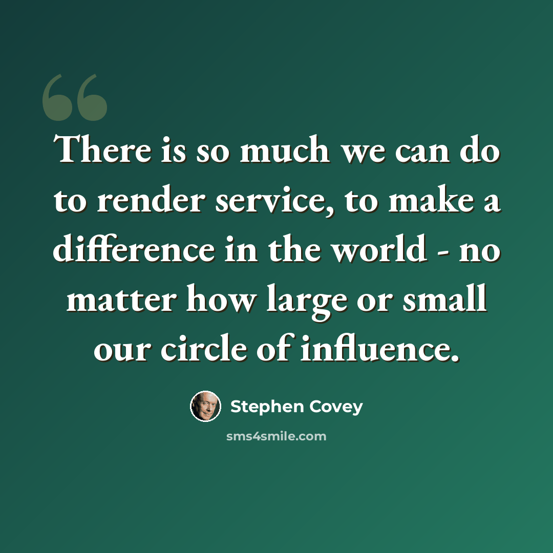 “There is so much we can do to render service, to make a difference in the world - no matter how large or small our circle of influence.” quote by Stephen Covey