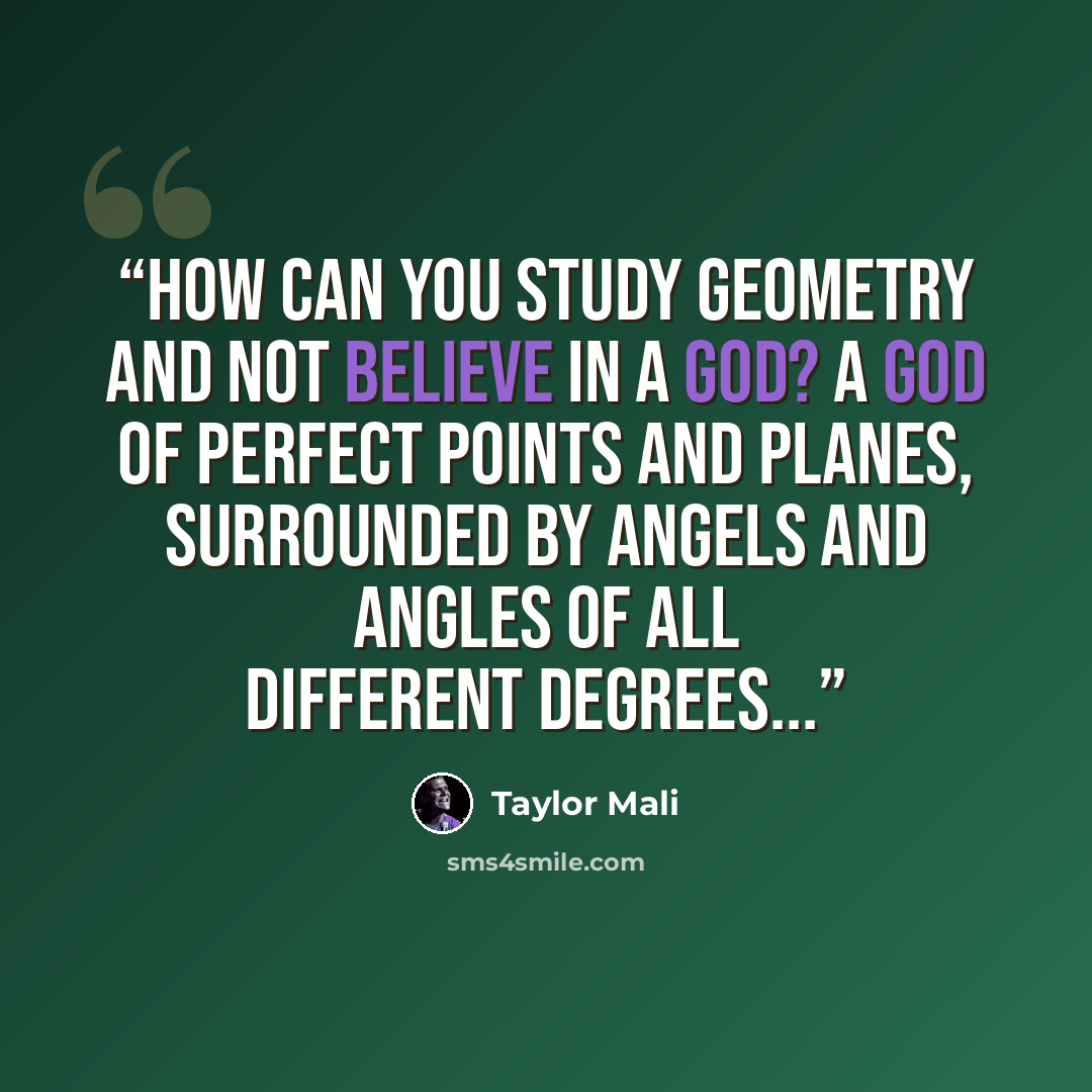 “How can you study geometry and not believe in a god? A god of perfect points and planes, surrounded by angels and angles of all different degrees...” quote by Taylor Mali