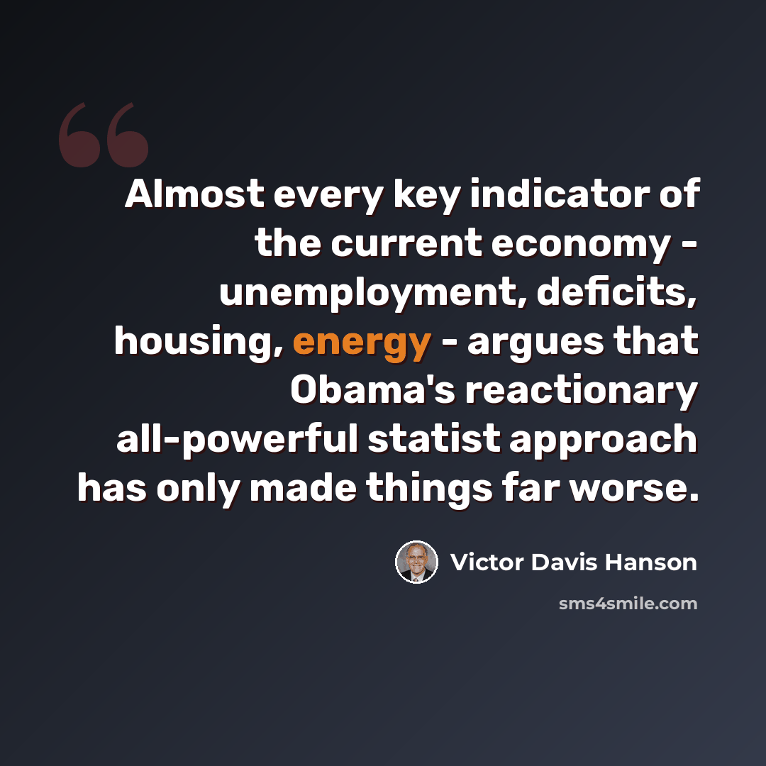 “Almost every key indicator of the current economy - unemployment, deficits, housing, energy - argues that Obama's reactionary all-powerful statist approach has only made things far worse.” quote by Victor Davis Hanson