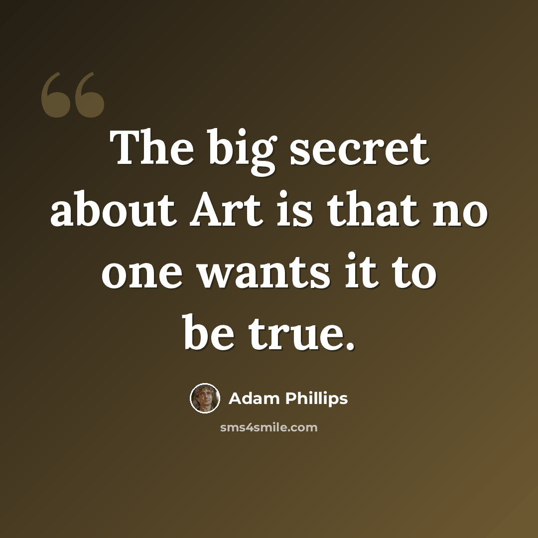 “The big secret about Art is that no one wants it to be true.” quote by Adam Phillips