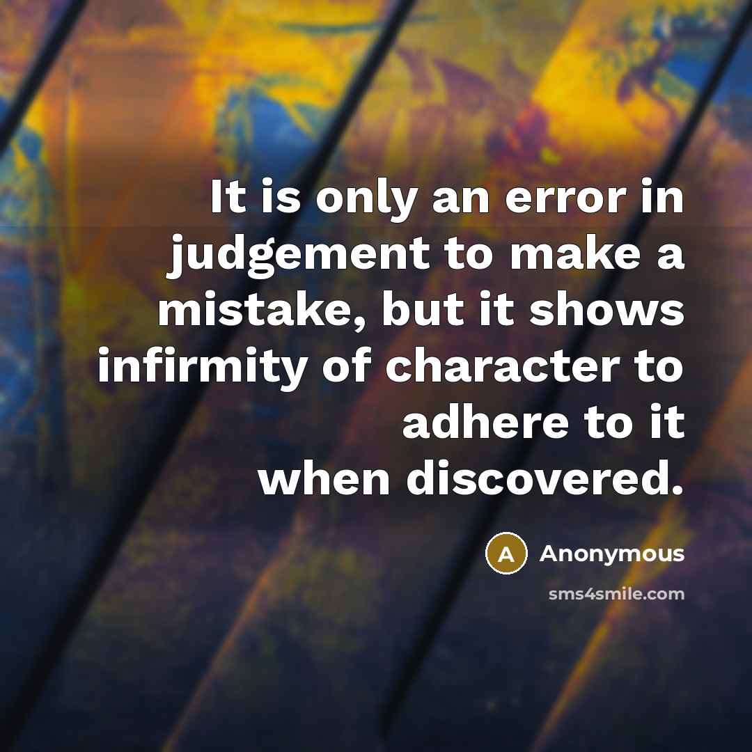 “It is only an error in judgement to make a mistake, but it shows infirmity of character to adhere to it when discovered.” quote by Anonymous