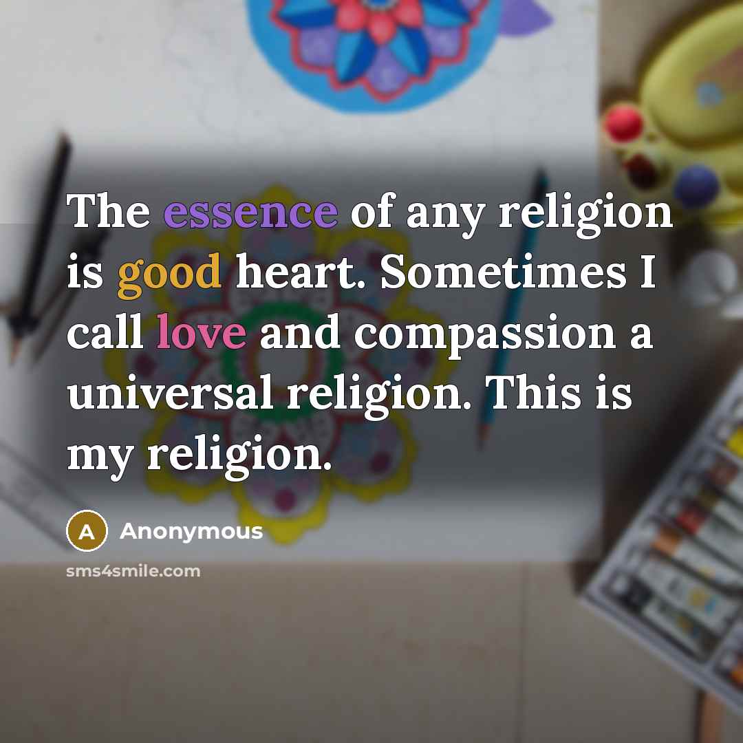 “The essence of any religion is good heart. Sometimes I call love and compassion a universal religion. This is my religion.” quote by Anonymous