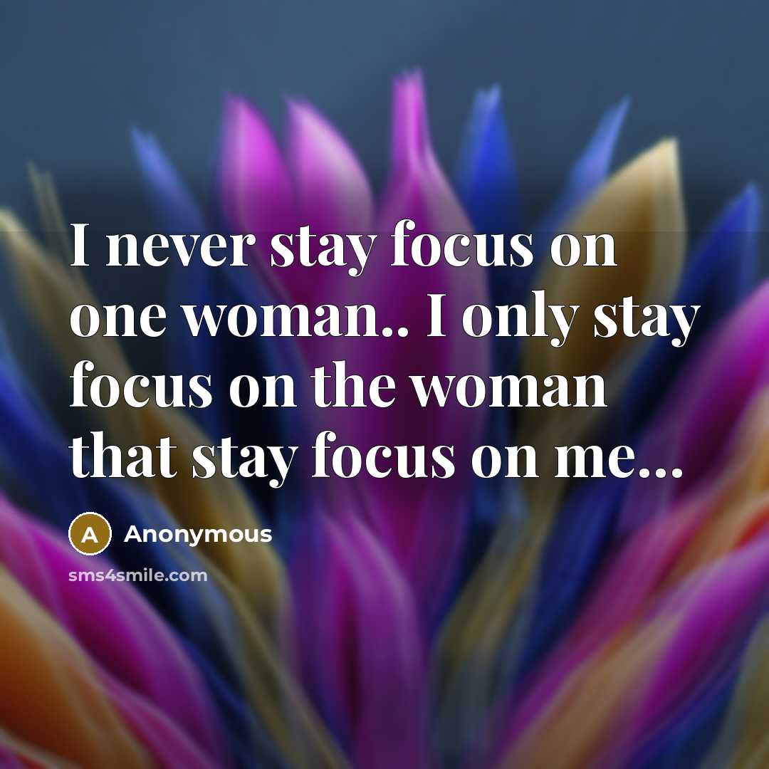 “I never stay focus on one woman.. I only stay focus on the woman that stay focus on me…” quote by Anonymous