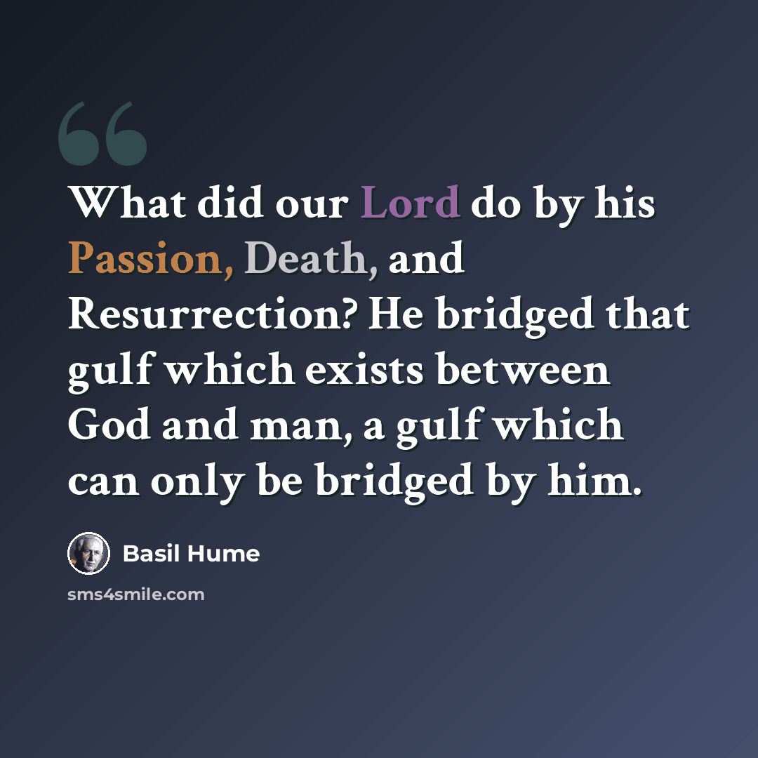 “What did our Lord do by his Passion, Death, and Resurrection? He bridged that gulf which exists between God and man, a gulf which can only be bridged by him.” quote by Basil Hume