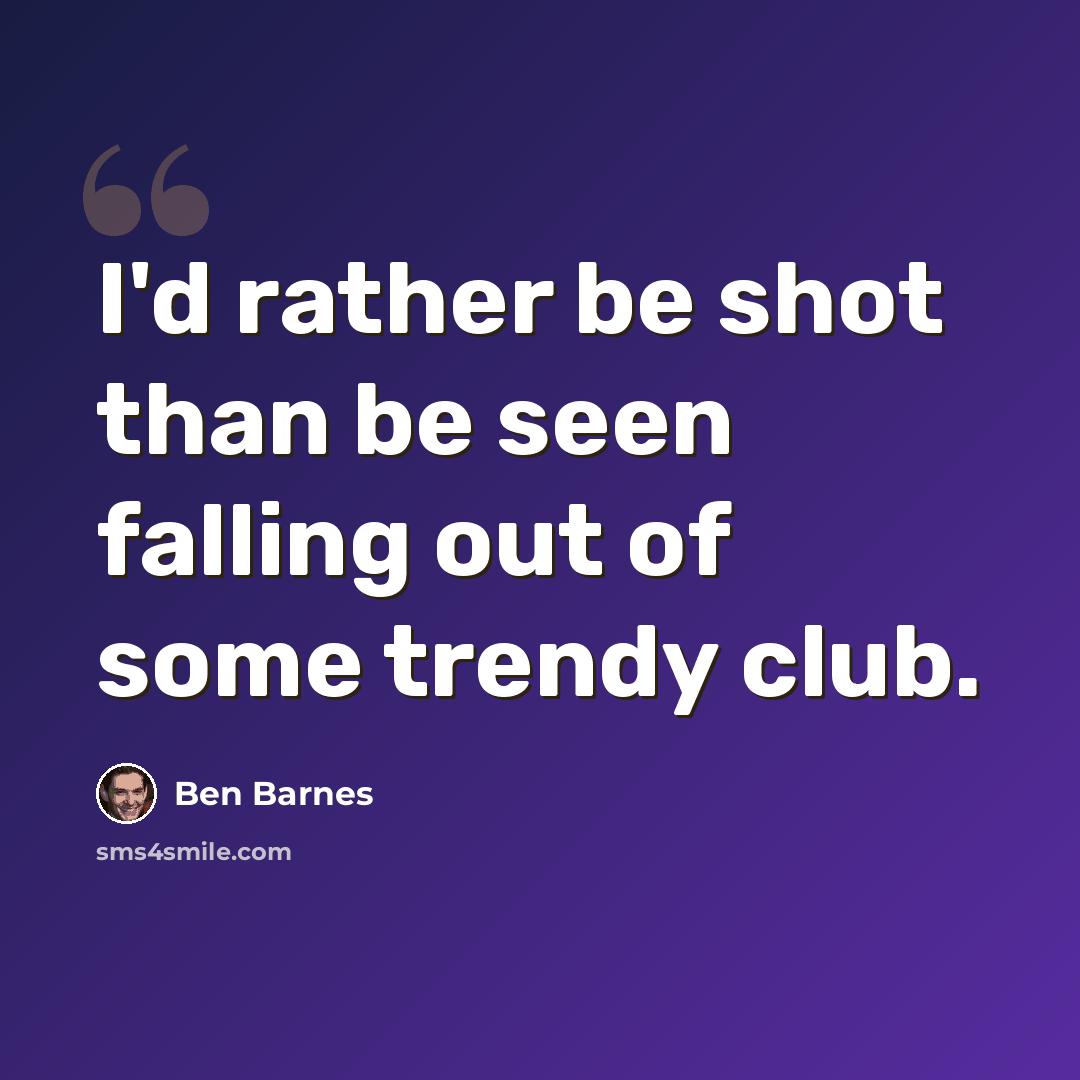 “I'd rather be shot than be seen falling out of some trendy club.” quote by Ben Barnes
