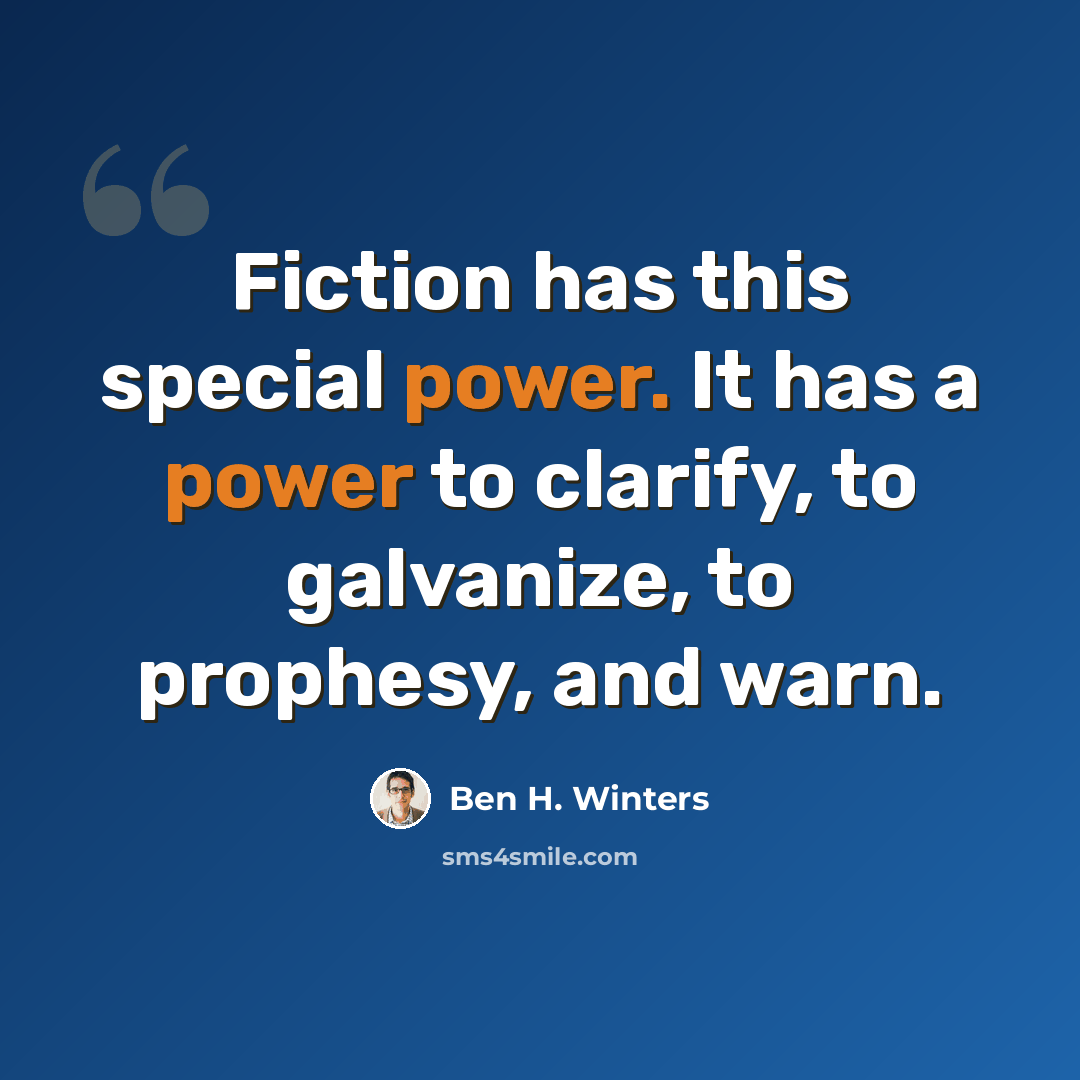 “Fiction has this special power. It has a power to clarify, to galvanize, to prophesy, and warn.” quote by Ben H. Winters
