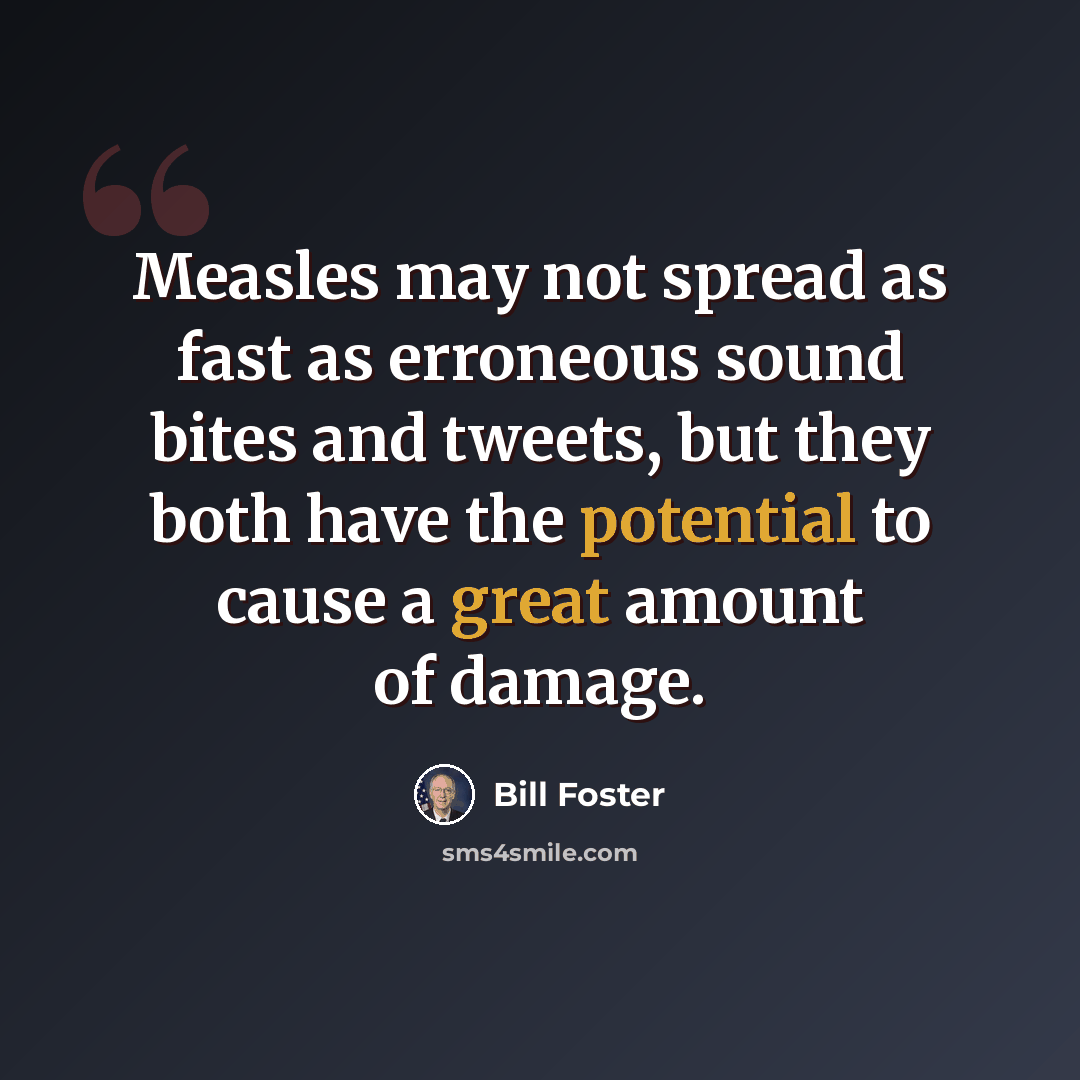 “Measles may not spread as fast as erroneous sound bites and tweets, but they both have the potential to cause a great amount of damage.” quote by Bill Foster