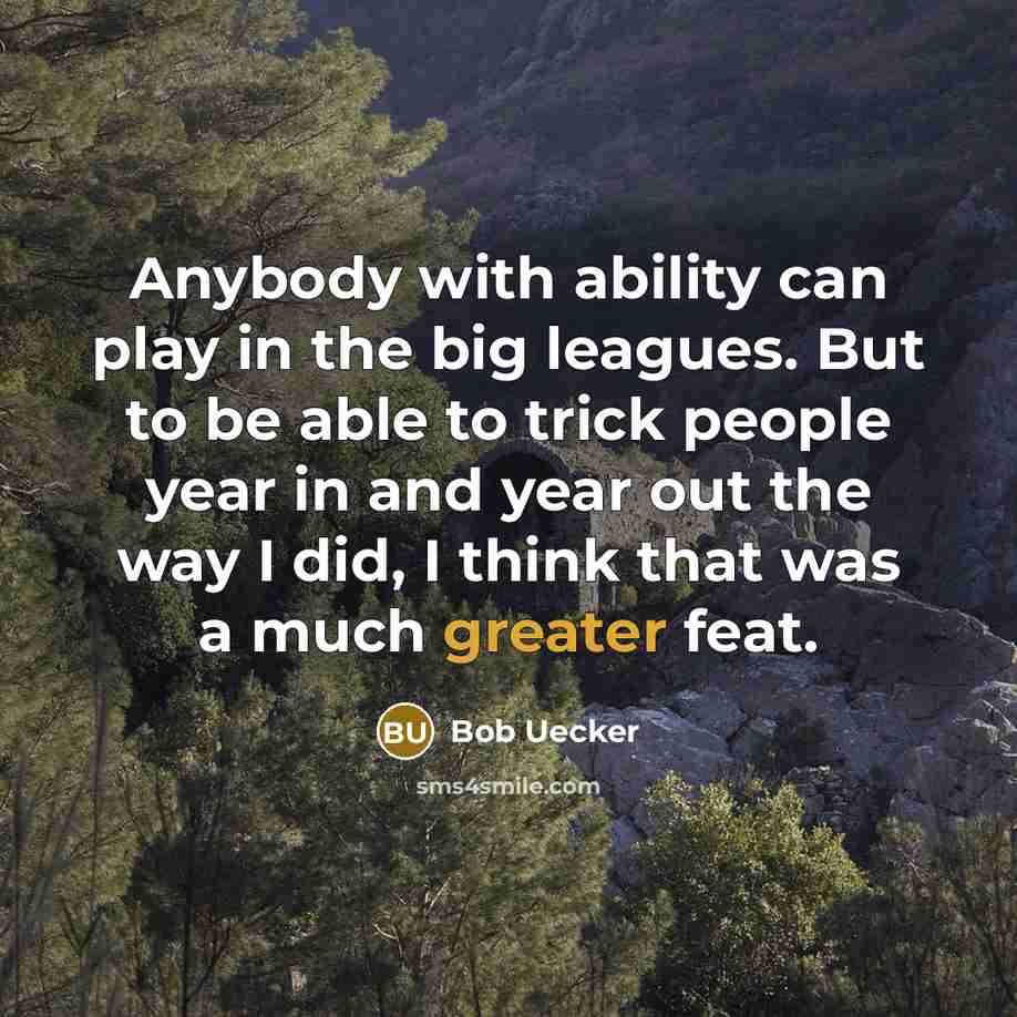 “Anybody with ability can play in the big leagues. But to be able to trick people year in and year out the way I did, I think that was a much greater feat.” quote by Bob Uecker