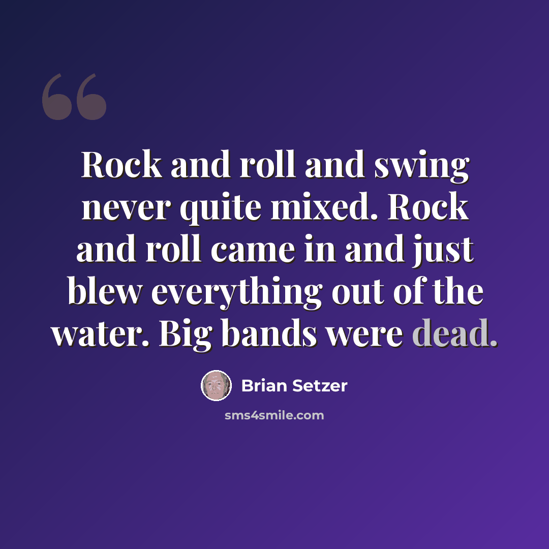 “Rock and roll and swing never quite mixed. Rock and roll came in and just blew everything out of the water. Big bands were dead.” quote by Brian Setzer