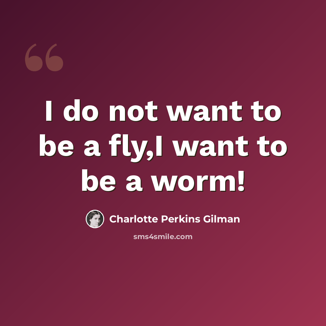“I do not want to be a fly,I want to be a worm!” quote by Charlotte Perkins Gilman