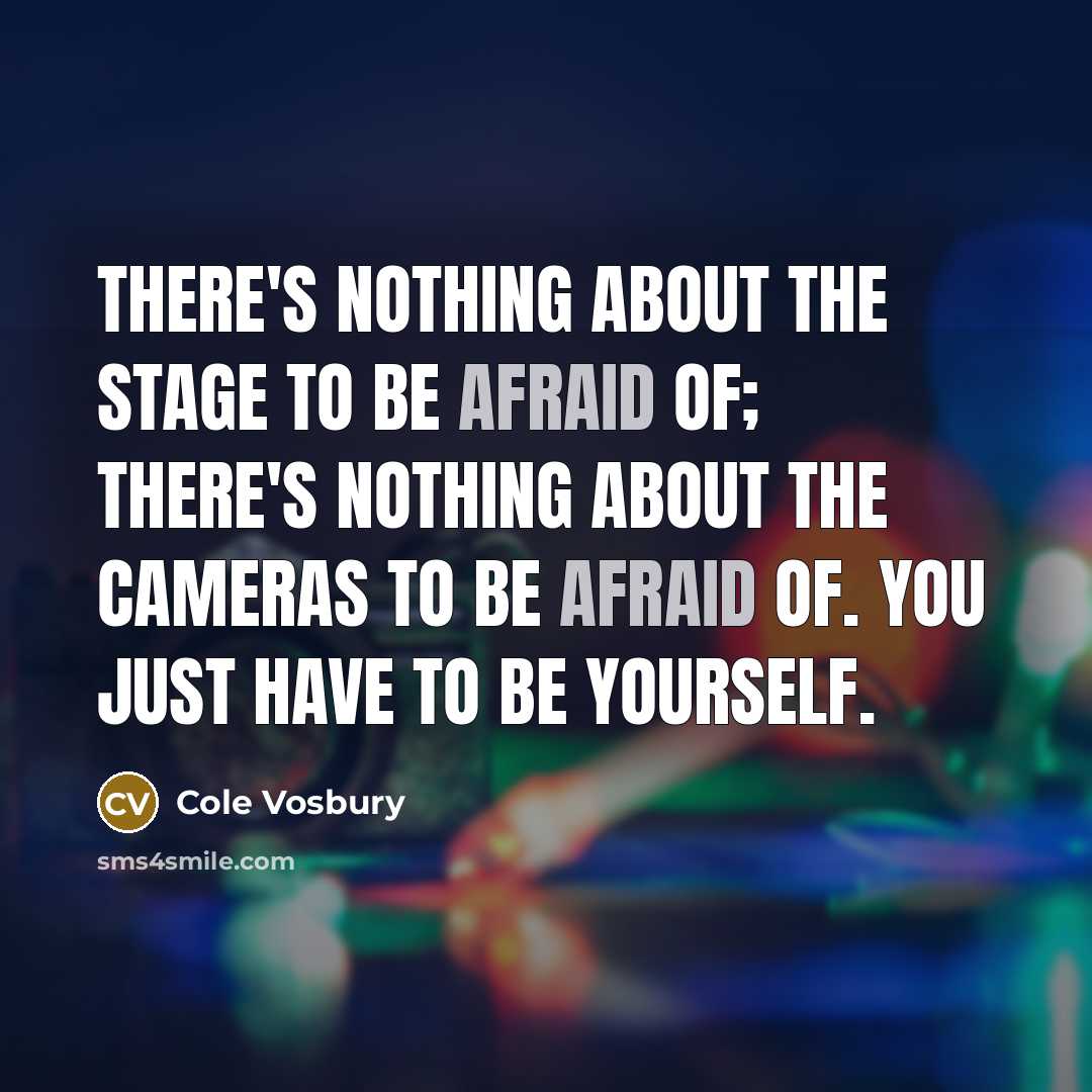 “There's nothing about the stage to be afraid of; there's nothing about the cameras to be afraid of. You just have to be yourself.” quote by Cole Vosbury