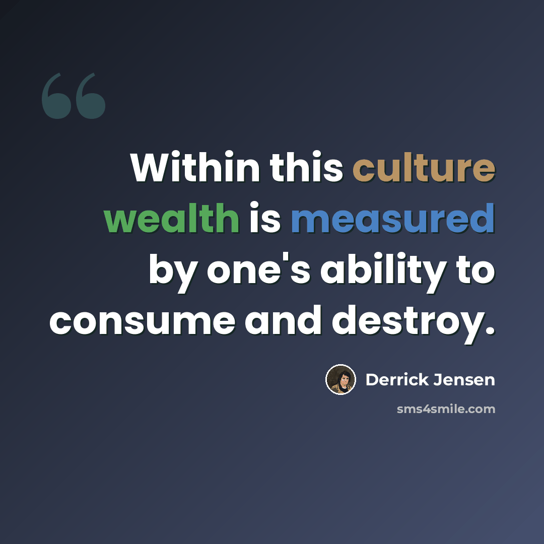 “Within this culture wealth is measured by one's ability to consume and destroy.” quote by Derrick Jensen