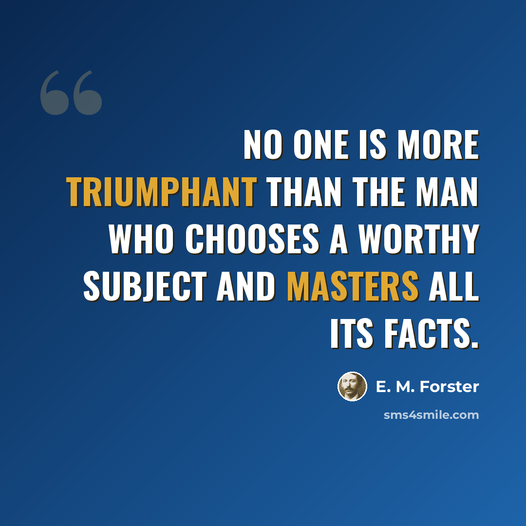 “No one is more triumphant than the man who chooses a worthy subject and masters all its facts.” quote by E. M. Forster