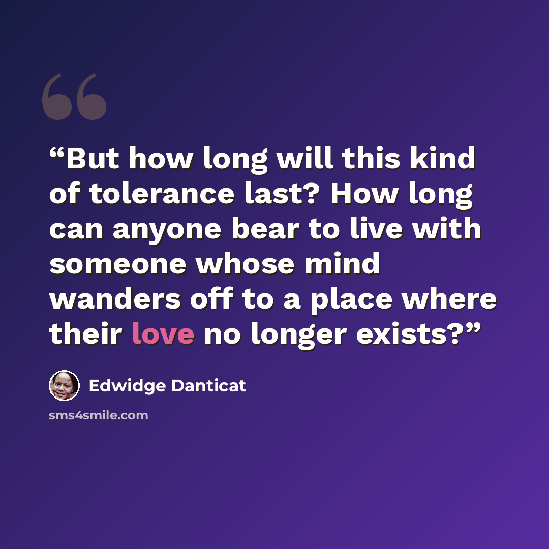 “But how long will this kind of tolerance last? How long can anyone bear to live with someone whose mind wanders off to a place where their love no longer exists?” quote by Edwidge Danticat