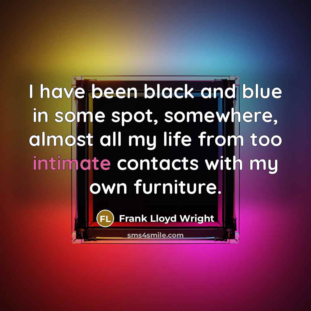 “I have been black and blue in some spot, somewhere, almost all my life from too intimate contacts with my own furniture.” quote by Frank Lloyd Wright