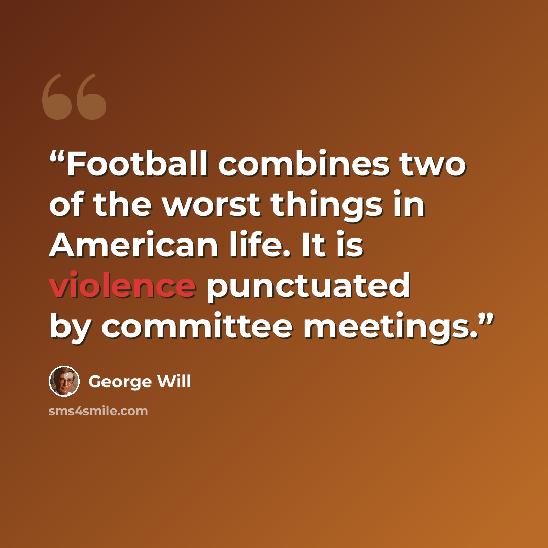 “Football combines two of the worst things in American life. It is violence punctuated by committee meetings.” quote by George Will