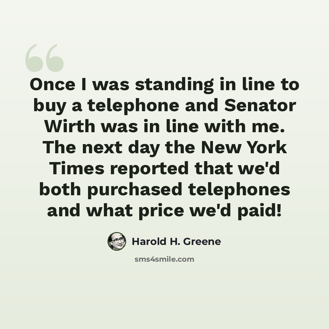 “Once I was standing in line to buy a telephone and Senator Wirth was in line with me. The next day the New York Times reported that we'd both purchased telephones and what price we'd paid!” quote by Harold H. Greene