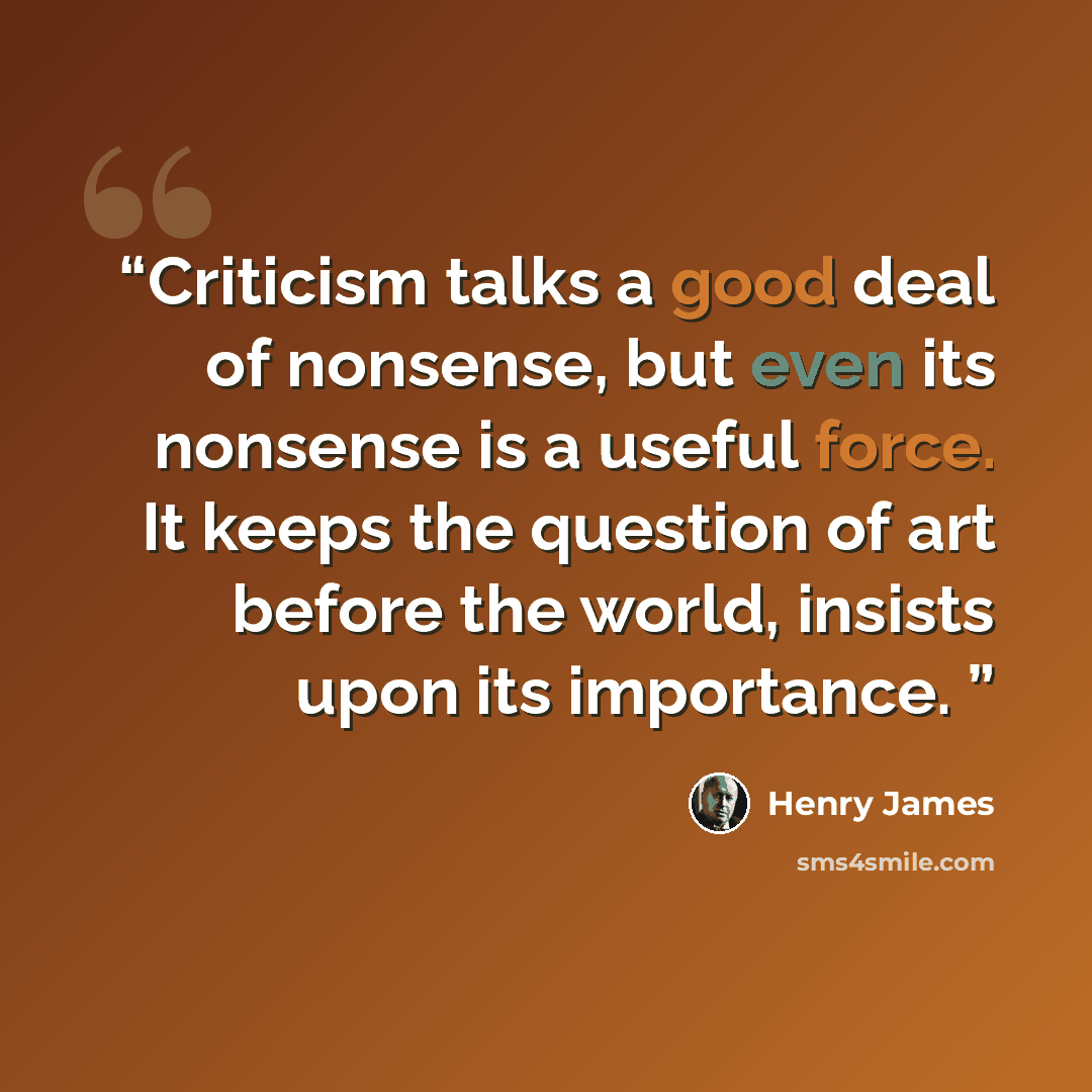 “Criticism talks a good deal of nonsense, but even its nonsense is a useful force. It keeps the question of art before the world, insists upon its importance.” quote by Henry James