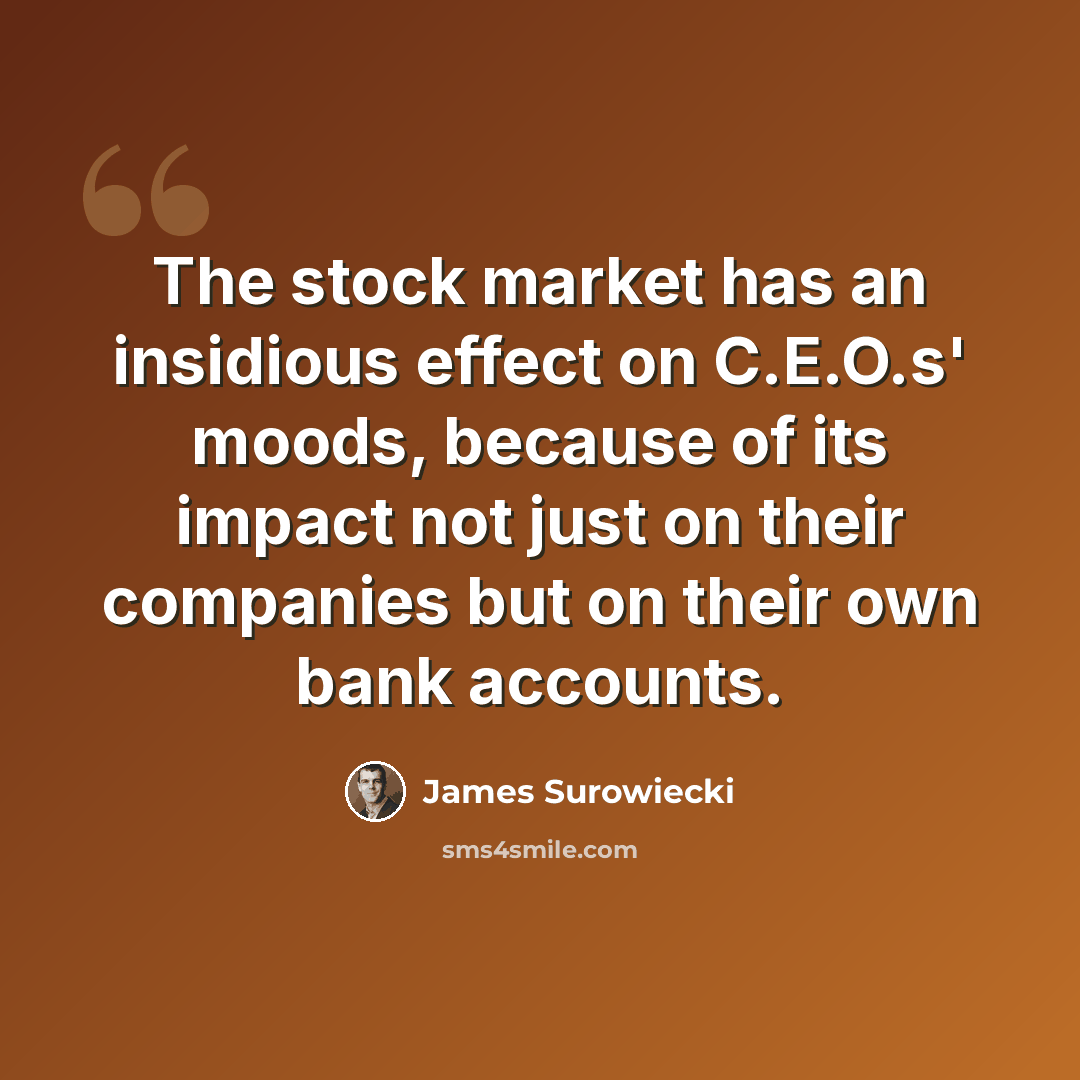 “The stock market has an insidious effect on C.E.O.s' moods, because of its impact not just on their companies but on their own bank accounts.” quote by James Surowiecki