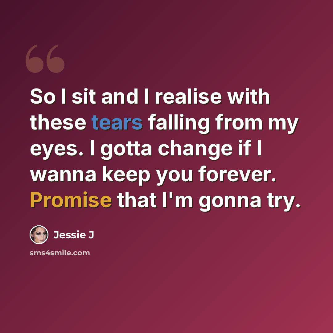 “So I sit and I realise with these tears falling from my eyes. I gotta change if I wanna keep you forever. Promise that I'm gonna try.” quote by Jessie J