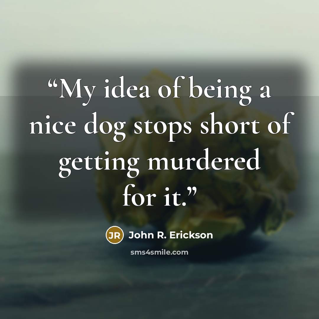 “My idea of being a nice dog stops short of getting murdered for it.” quote by John R. Erickson