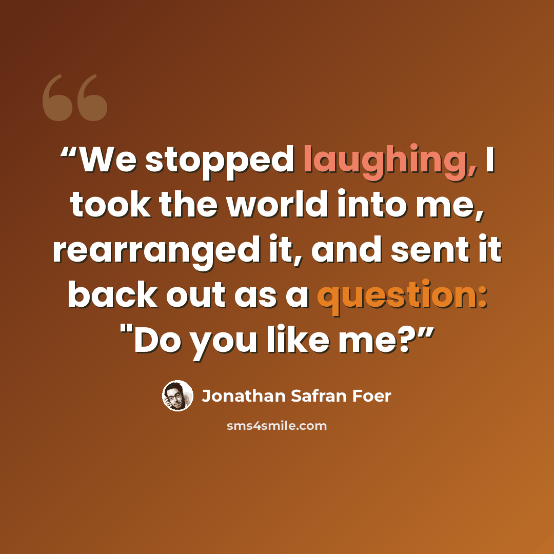 “We stopped laughing, I took the world into me, rearranged it, and sent it back out as a question: "Do you like me?” quote by Jonathan Safran Foer