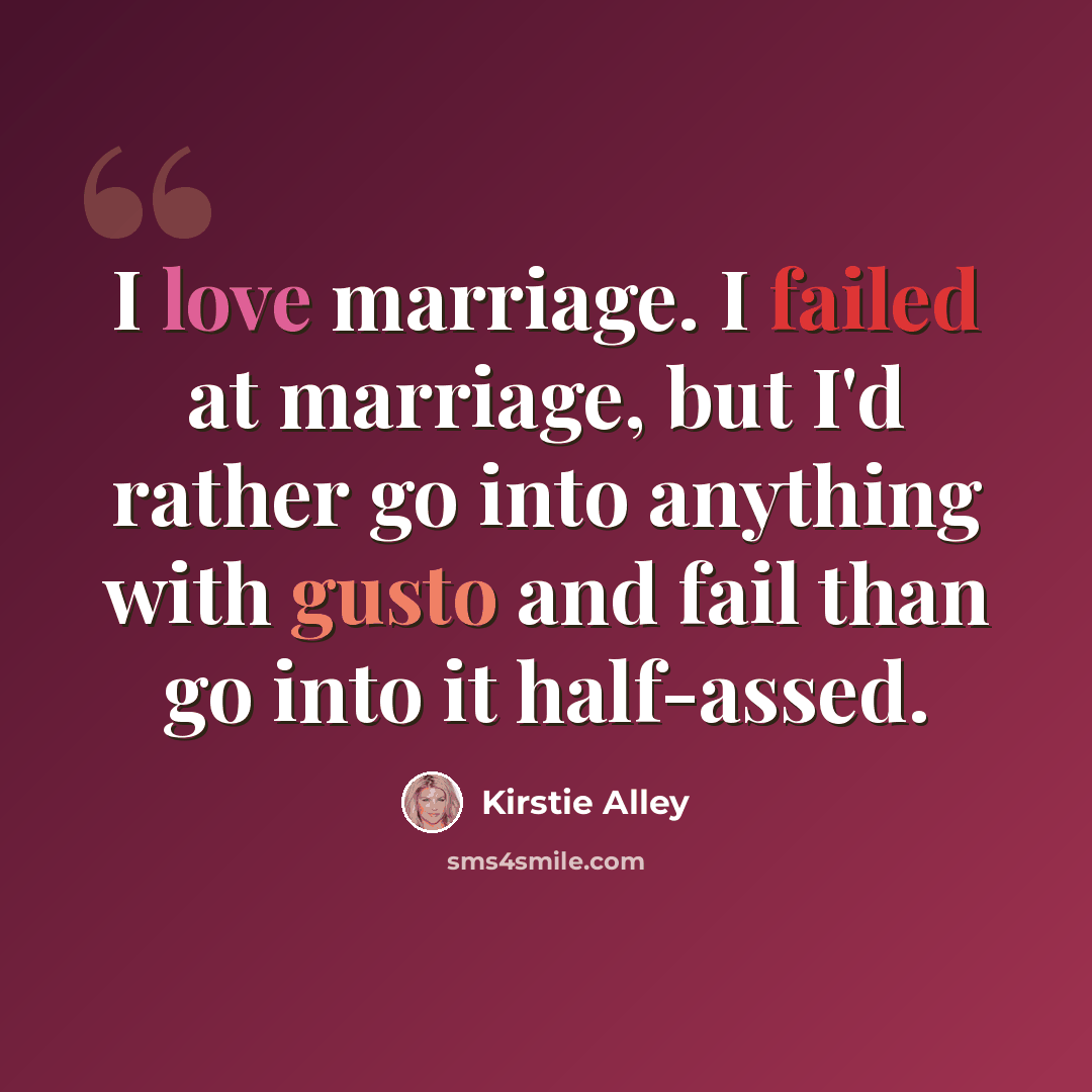 “I love marriage. I failed at marriage, but I'd rather go into anything with gusto and fail than go into it half-assed.” quote by Kirstie Alley