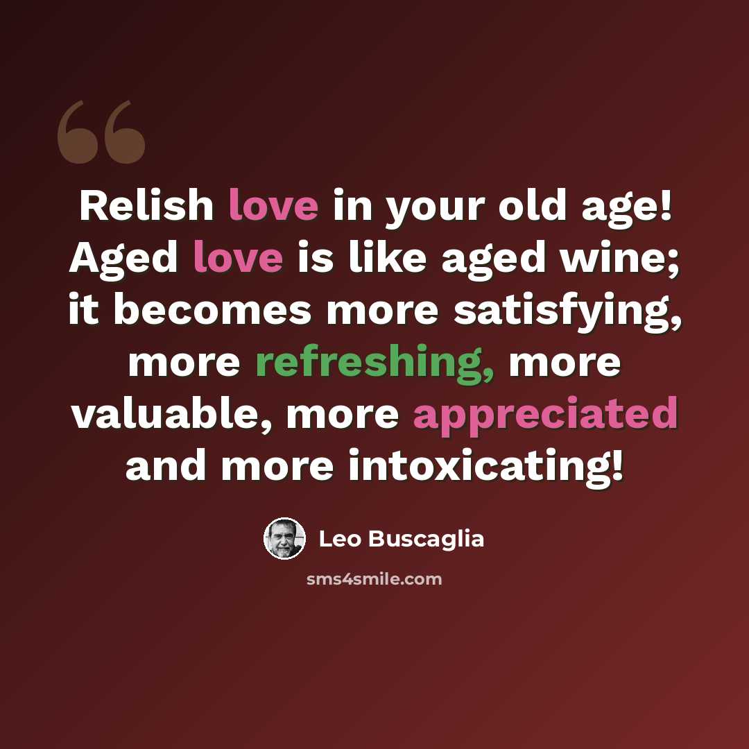 “Relish love in your old age! Aged love is like aged wine; it becomes more satisfying, more refreshing, more valuable, more appreciated and more intoxicating!” quote by Leo Buscaglia