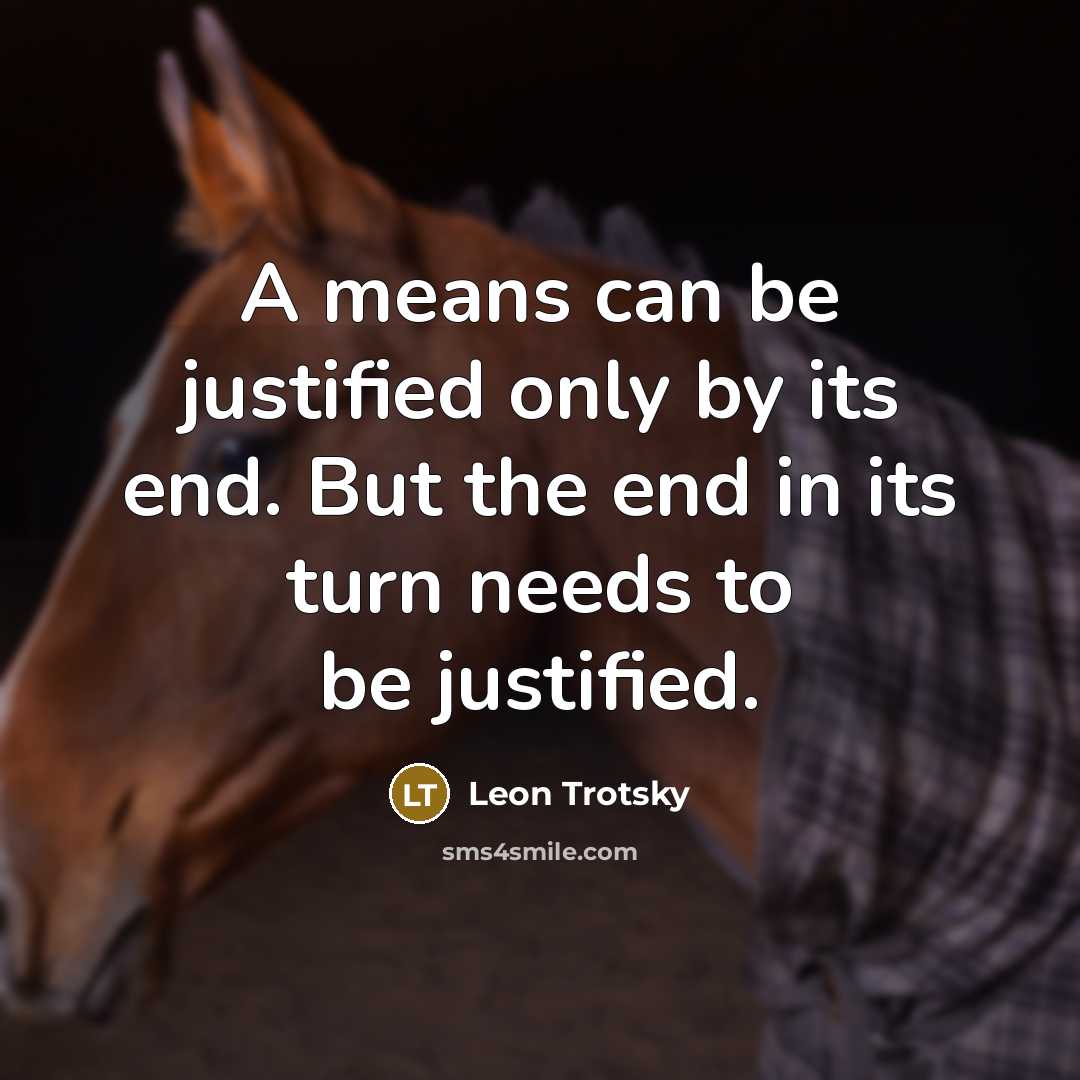 “A means can be justified only by its end. But the end in its turn needs to be justified.” quote by Leon Trotsky
