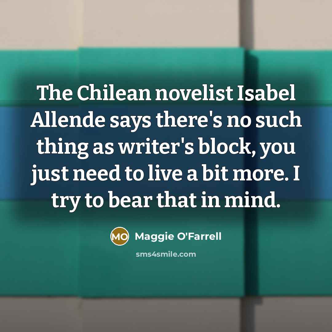 “The Chilean novelist Isabel Allende says there's no such thing as writer's block, you just need to live a bit more. I try to bear that in mind.” quote by Maggie O'Farrell