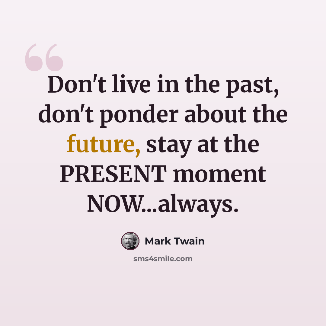 “Don't live in the past, don't ponder about the future, stay at the PRESENT moment NOW...always.” quote by Mark Twain