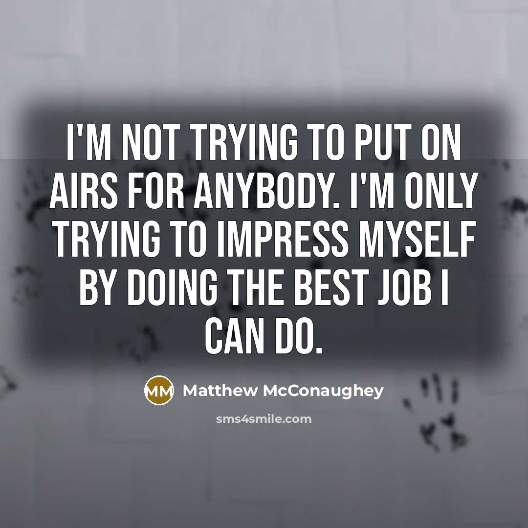 “I'm not trying to put on airs for anybody. I'm only trying to impress myself by doing the best job I can do.” quote by Matthew McConaughey
