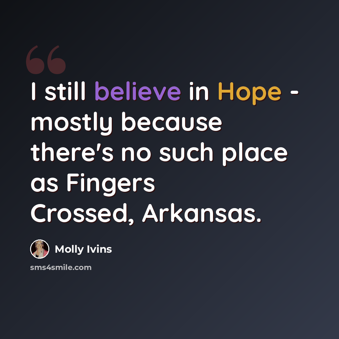 “I still believe in Hope - mostly because there's no such place as Fingers Crossed, Arkansas.” quote by Molly Ivins