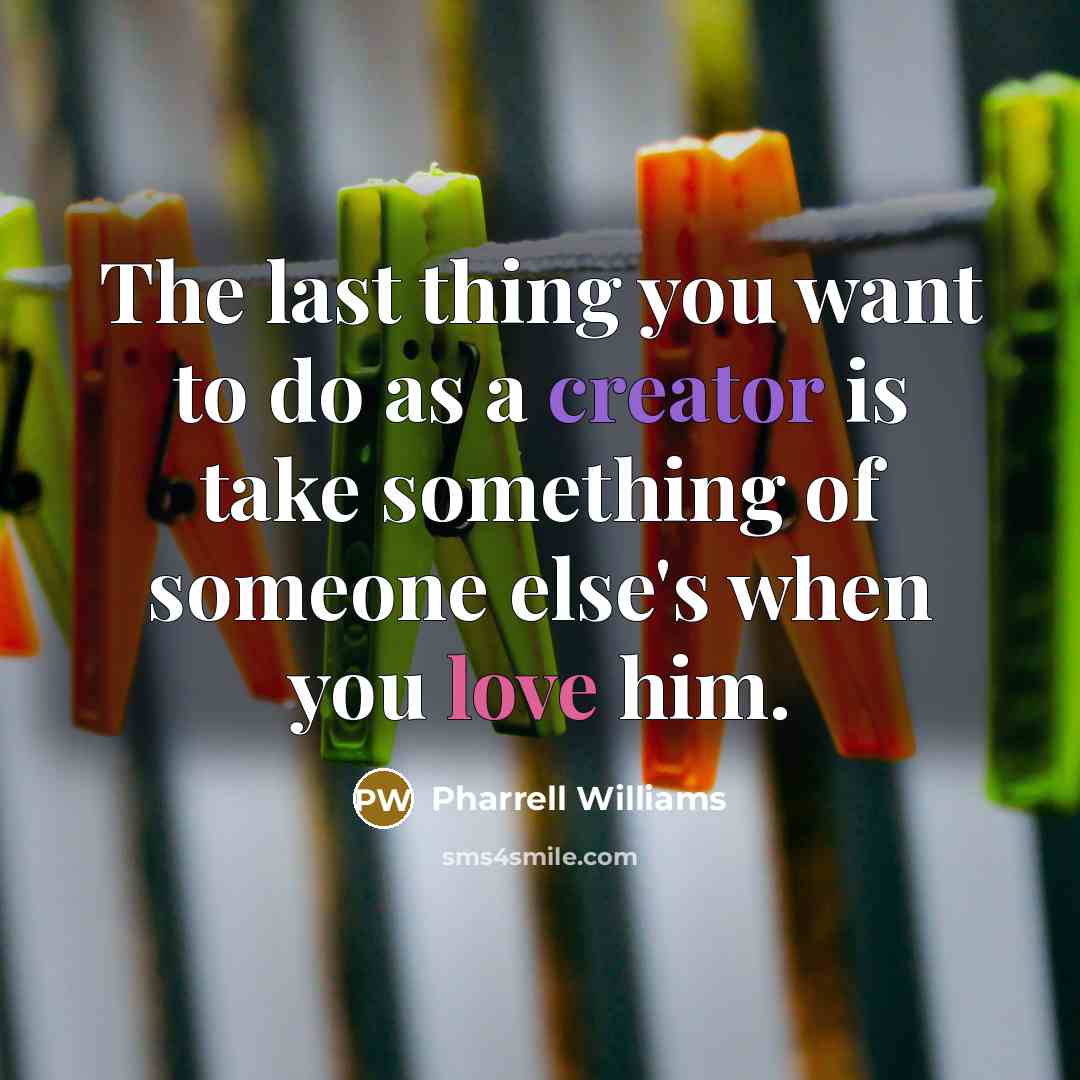 “The last thing you want to do as a creator is take something of someone else's when you love him.” quote by Pharrell Williams