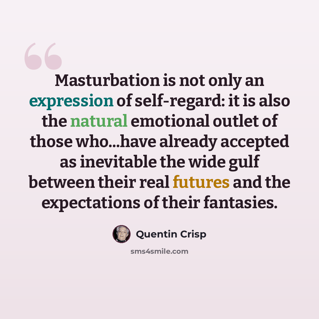 “Masturbation is not only an expression of self-regard: it is also the natural emotional outlet of those who...have already accepted as inevitable the wide gulf between their real futures and the expectations of their fantasies.” quote by Quentin Crisp