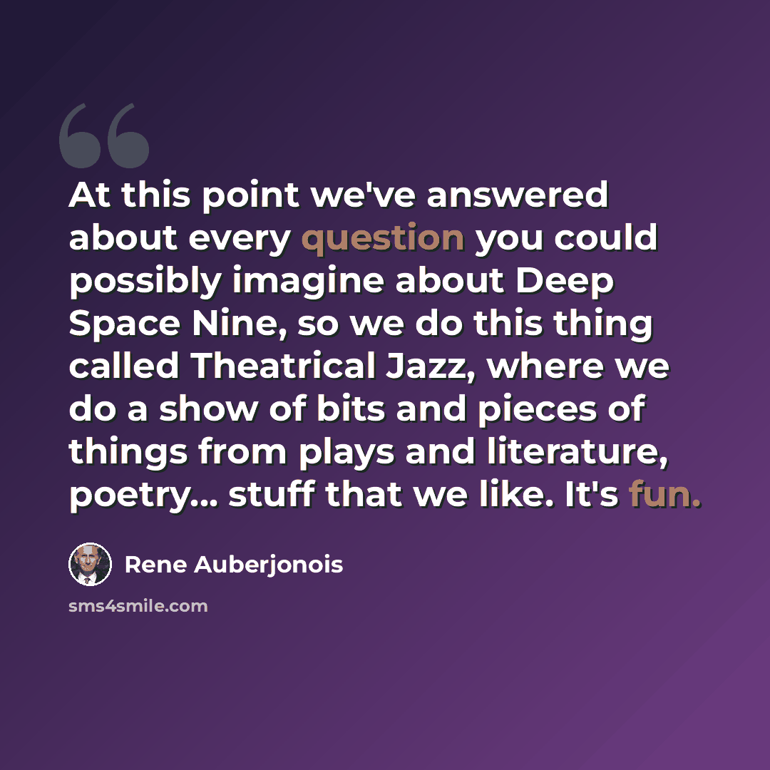 “At this point we've answered about every question you could possibly imagine about Deep Space Nine, so we do this thing called Theatrical Jazz, where we do a show of bits and pieces of things from plays and literature, poetry... stuff that we like. It's fun.” quote by Rene Auberjonois