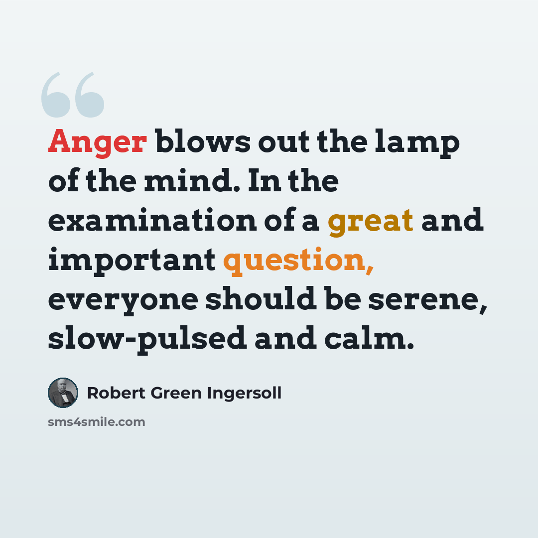 “Anger blows out the lamp of the mind. In the examination of a great and important question, everyone should be serene, slow-pulsed and calm.” quote by Robert Green Ingersoll